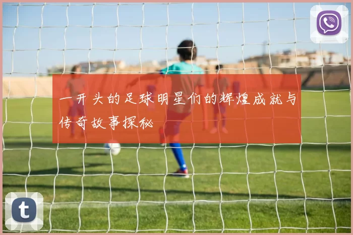 一开头的足球明星们的辉煌成就与传奇故事探秘