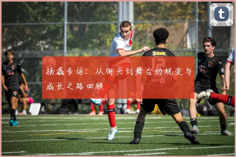 杨磊专访：从街头到舞台的蜕变与成长之路回顾