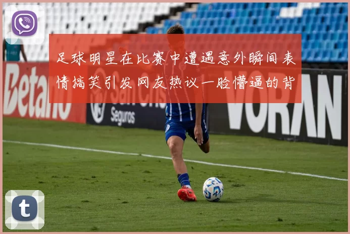 足球明星在比赛中遭遇意外瞬间表情搞笑引发网友热议一脸懵逼的背后故事