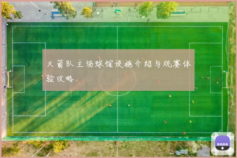 火箭队主场球馆设施介绍与观赛体验攻略