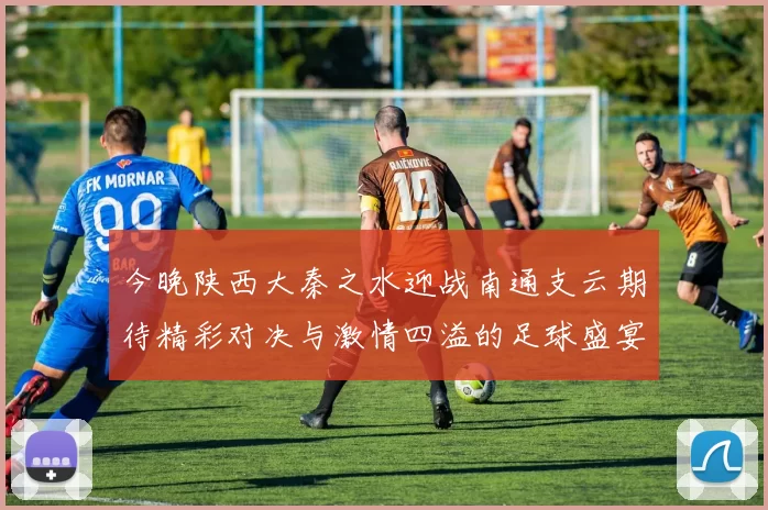 今晚陕西大秦之水迎战南通支云期待精彩对决与激情四溢的足球盛宴