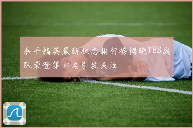 和平精英最新状态排行榜揭晓TES战队荣登第六名引发关注