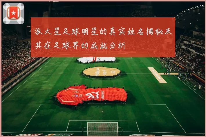 派大星足球明星的真实姓名揭秘及其在足球界的成就分析