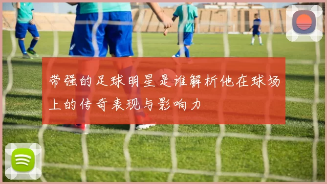 带强的足球明星是谁解析他在球场上的传奇表现与影响力