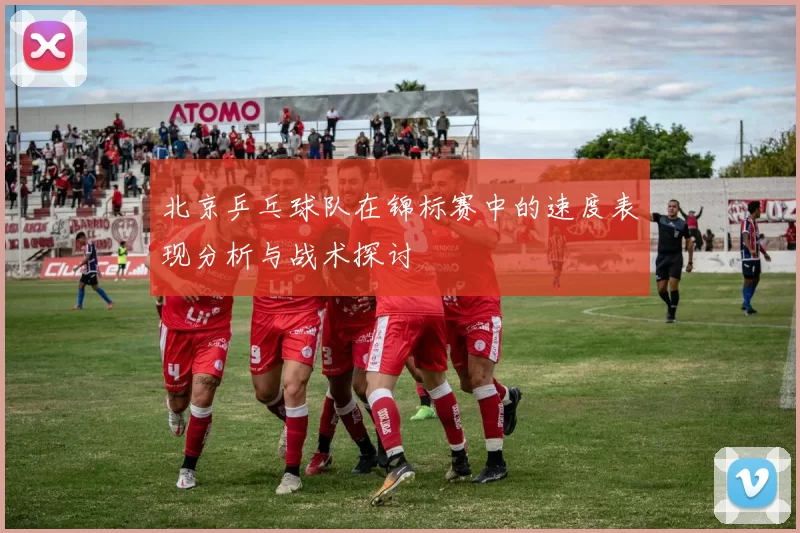 北京乒乓球队在锦标赛中的速度表现分析与战术探讨