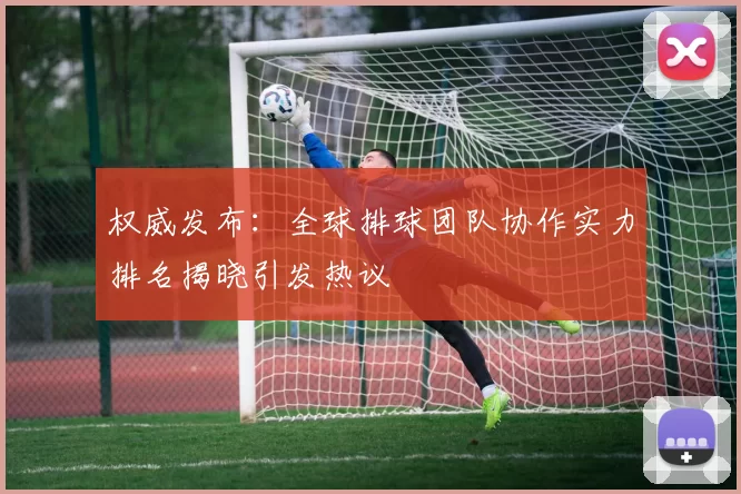 权威发布：全球排球团队协作实力排名揭晓引发热议