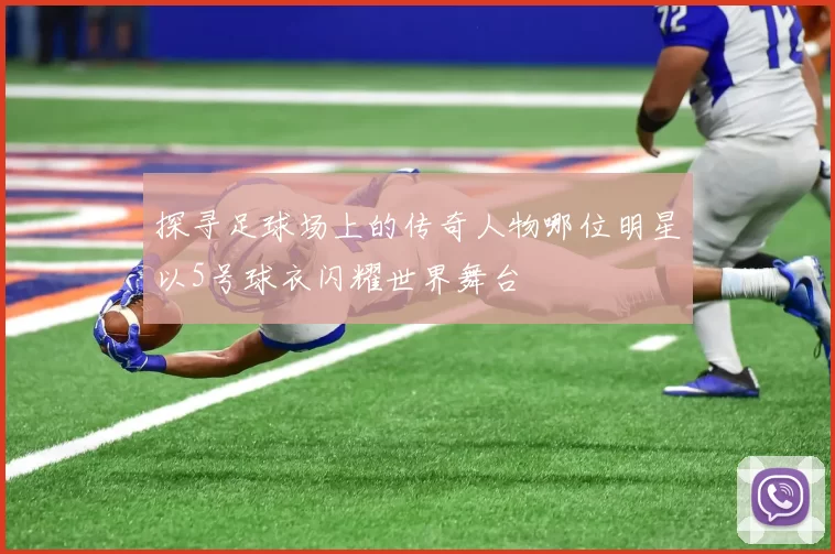 探寻足球场上的传奇人物哪位明星以5号球衣闪耀世界舞台