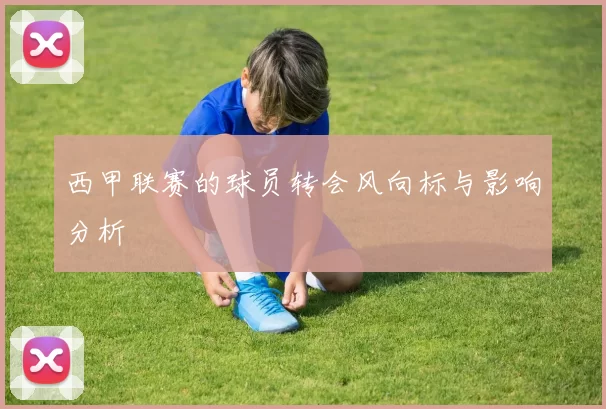西甲联赛的球员转会风向标与影响分析