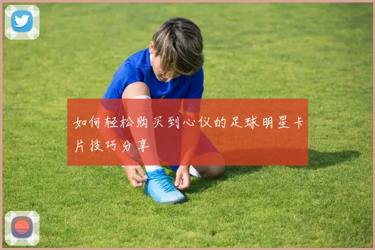 如何轻松购买到心仪的足球明星卡片技巧分享