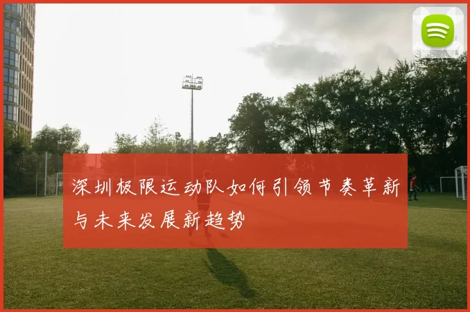 深圳极限运动队如何引领节奏革新与未来发展新趋势