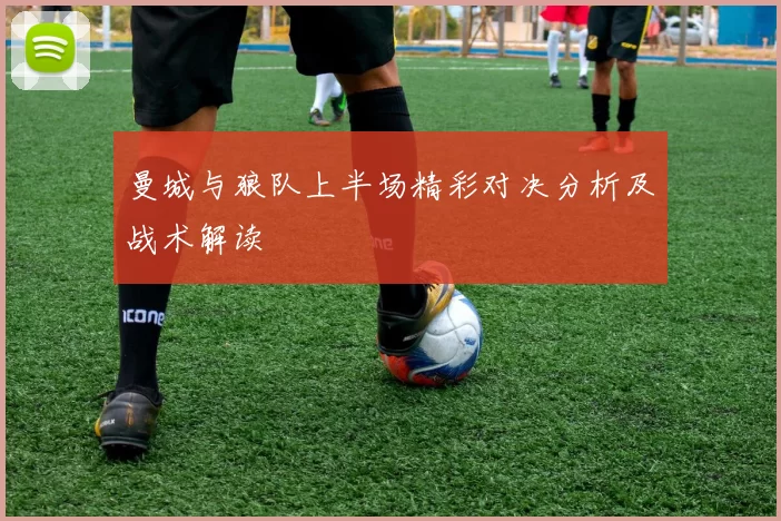 曼城与狼队上半场精彩对决分析及战术解读
