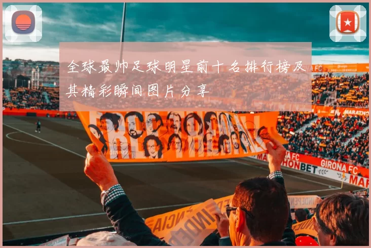 全球最帅足球明星前十名排行榜及其精彩瞬间图片分享