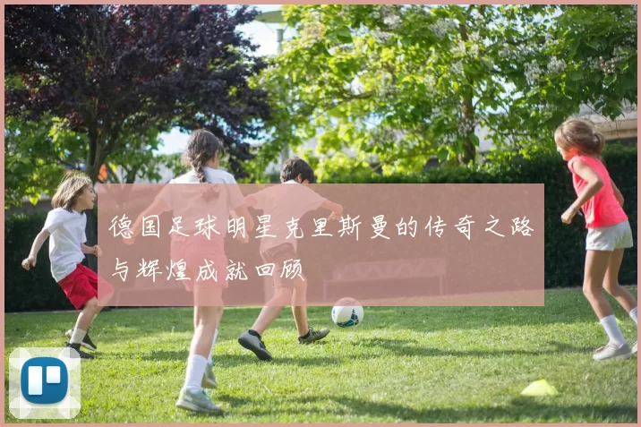 德国足球明星克里斯曼的传奇之路与辉煌成就回顾