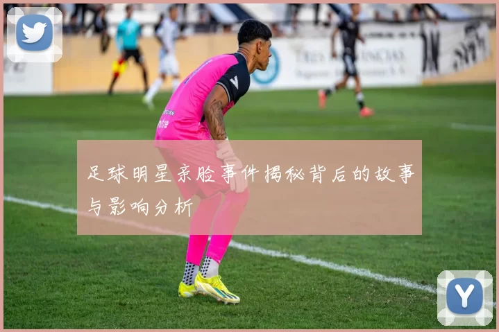 足球明星亲脸事件揭秘背后的故事与影响分析