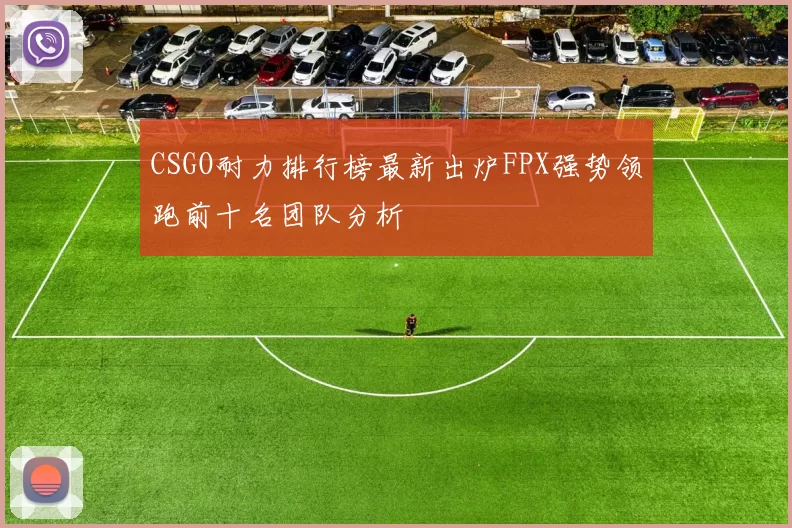 CSGO耐力排行榜最新出炉FPX强势领跑前十名团队分析