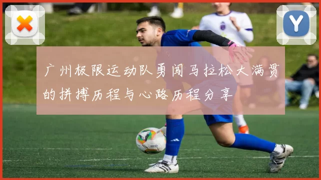 广州极限运动队勇闯马拉松大满贯的拼搏历程与心路历程分享