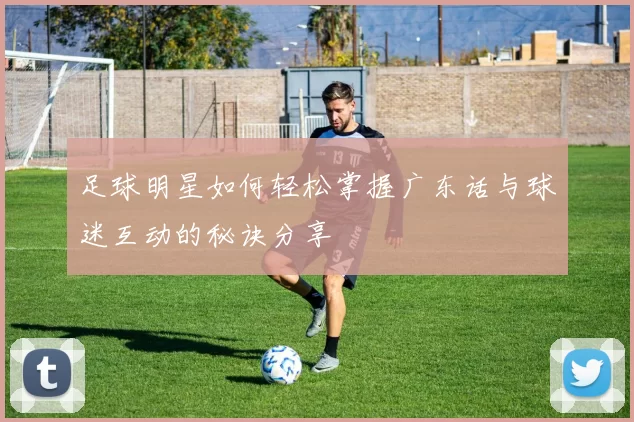 足球明星如何轻松掌握广东话与球迷互动的秘诀分享