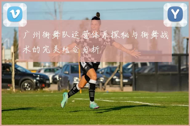 广州街舞队运营体系探秘与街舞战术的完美结合分析
