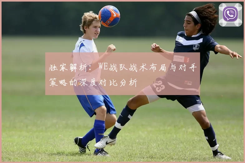 独家解析：WE战队战术布局与对手策略的深度对比分析
