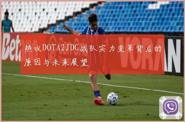 热议DOTA2JDG战队实力变革背后的原因与未来展望