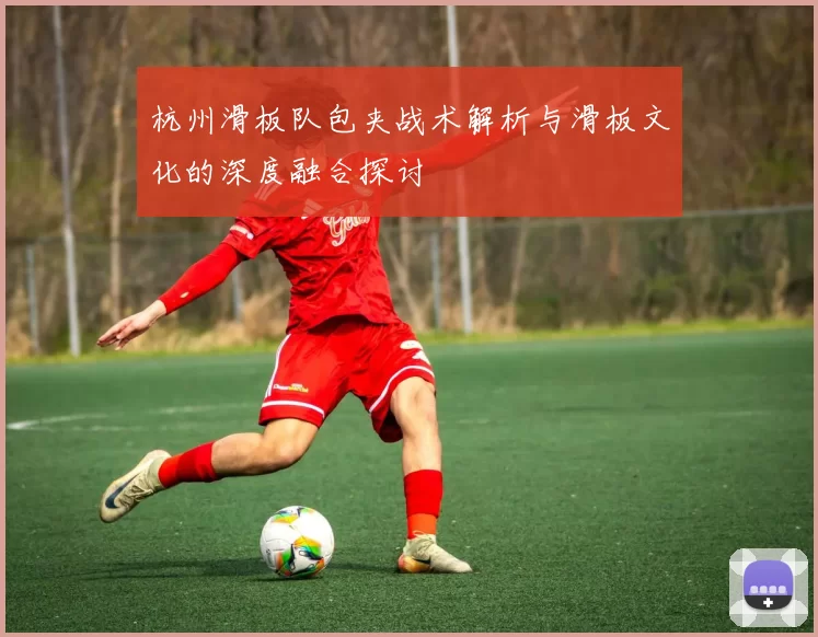 杭州滑板队包夹战术解析与滑板文化的深度融合探讨