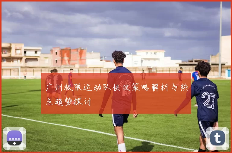 广州极限运动队快攻策略解析与热点趋势探讨