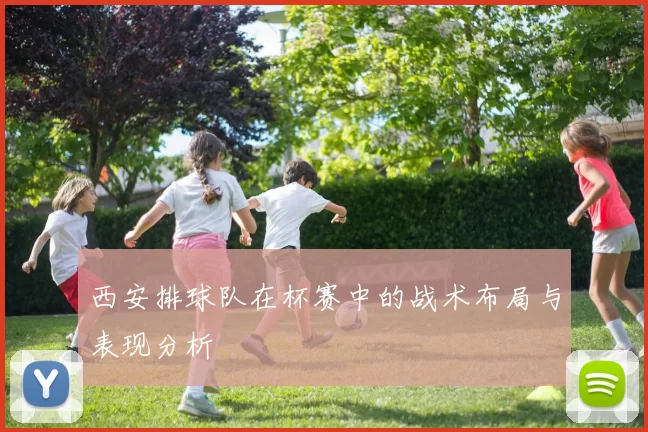 西安排球队在杯赛中的战术布局与表现分析