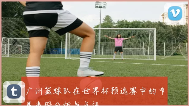 广州篮球队在世界杯预选赛中的节奏表现分析与点评