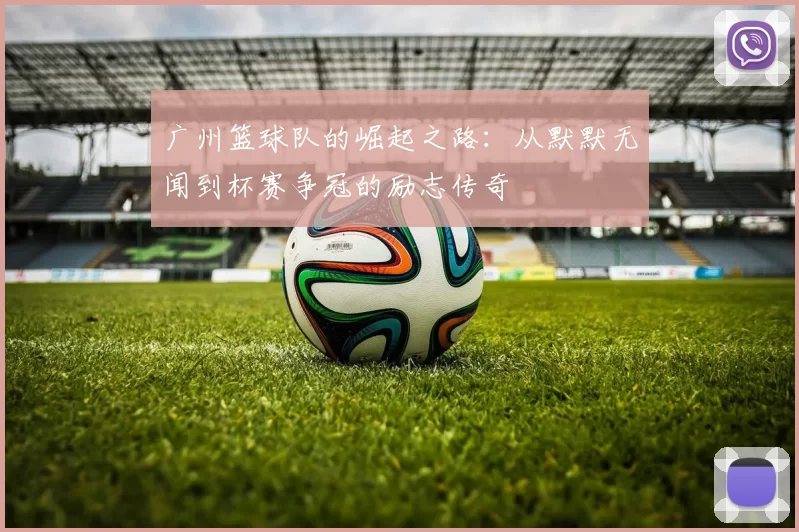 广州篮球队的崛起之路：从默默无闻到杯赛争冠的励志传奇