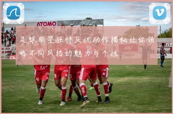 足球明星独特庆祝动作揭秘让你领略不同风格的魅力与个性