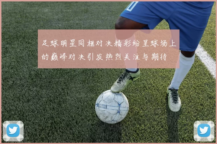 足球明星同框对决精彩纷呈球场上的巅峰对决引发热烈关注与期待