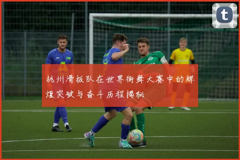 杭州滑板队在世界街舞大赛中的辉煌突破与奋斗历程揭秘
