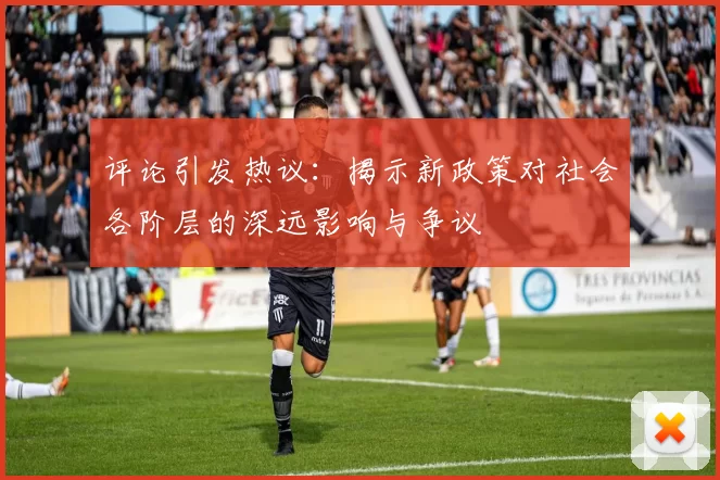 评论引发热议：揭示新政策对社会各阶层的深远影响与争议