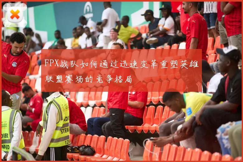 FPX战队如何通过迅速变革重塑英雄联盟赛场的竞争格局