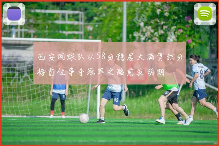 西安网球队以58分稳居大满贯积分榜首位争夺冠军之路愈发明朗