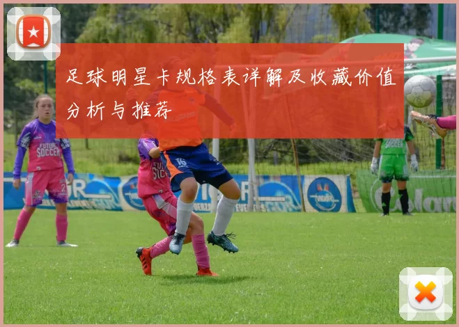 足球明星卡规格表详解及收藏价值分析与推荐