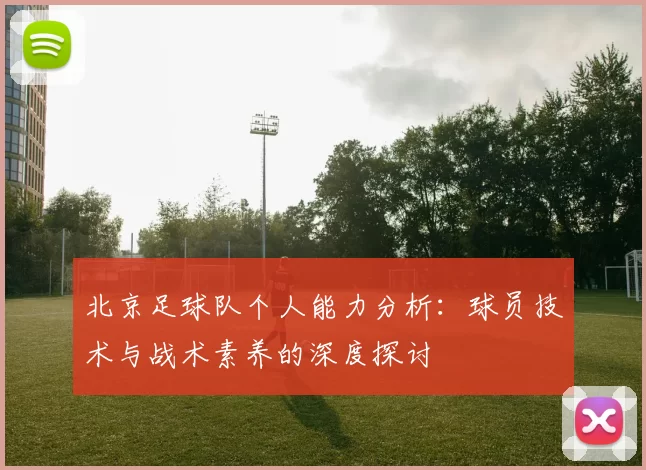 北京足球队个人能力分析：球员技术与战术素养的深度探讨