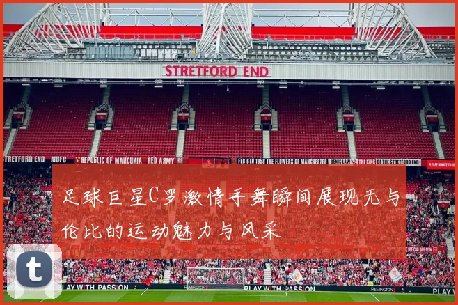 足球巨星C罗激情手舞瞬间展现无与伦比的运动魅力与风采