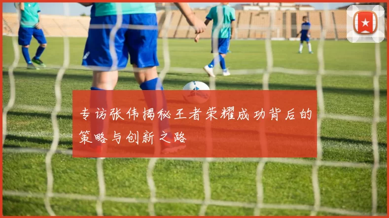 专访张伟揭秘王者荣耀成功背后的策略与创新之路