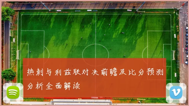 热刺与利兹联对决前瞻及比分预测分析全面解读