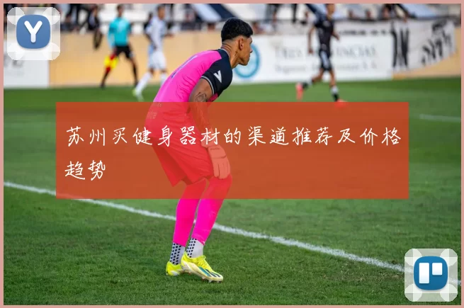 苏州买健身器材的渠道推荐及价格趋势