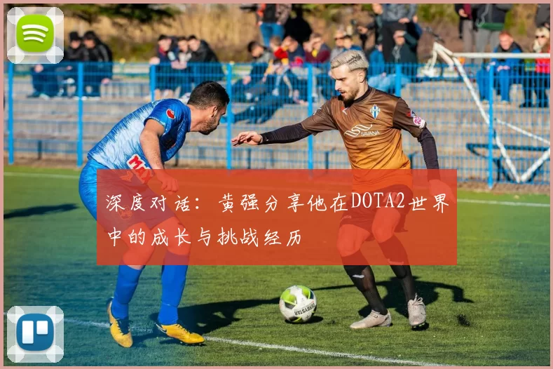 深度对话：黄强分享他在DOTA2世界中的成长与挑战经历