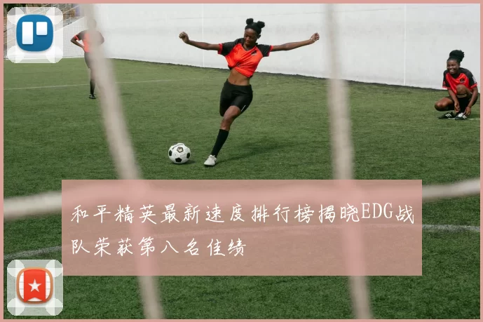 和平精英最新速度排行榜揭晓EDG战队荣获第八名佳绩