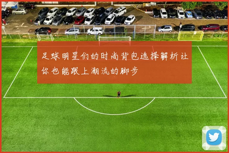 足球明星们的时尚背包选择解析让你也能跟上潮流的脚步