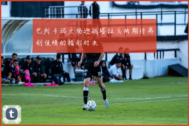 巴列卡诺主场迎战塔拉戈纳期待再创佳绩的精彩对决