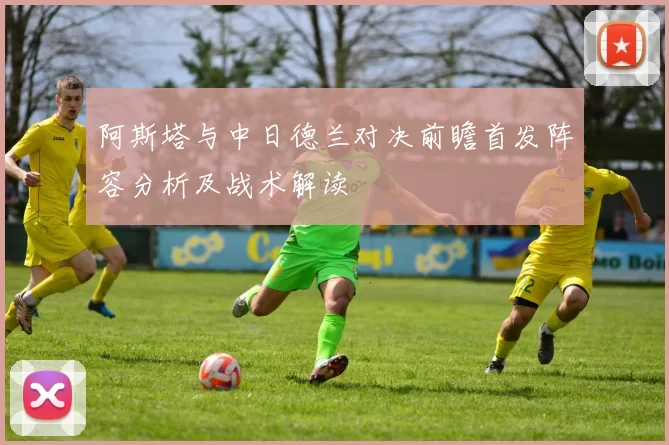 阿斯塔与中日德兰对决前瞻首发阵容分析及战术解读