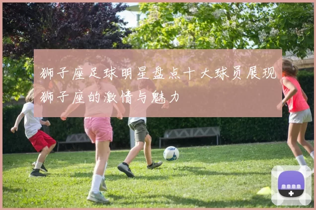 狮子座足球明星盘点十大球员展现狮子座的激情与魅力