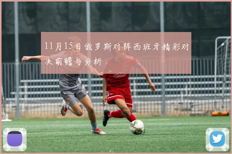 11月15日俄罗斯对阵西班牙精彩对决前瞻与分析