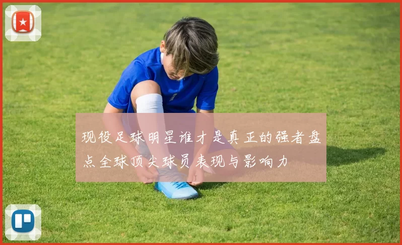 现役足球明星谁才是真正的强者盘点全球顶尖球员表现与影响力