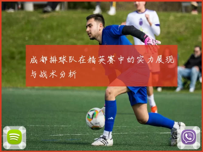 成都排球队在精英赛中的实力展现与战术分析
